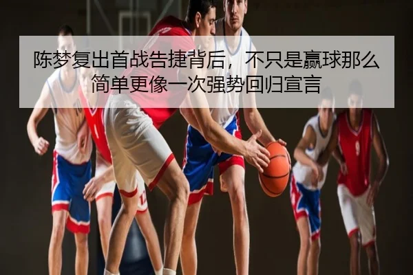 陈梦复出首战告捷背后，不只是赢球那么简单更像一次强势回归宣言